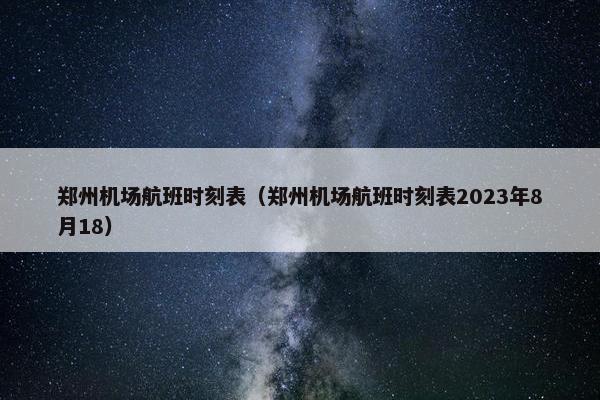 郑州机场航班时刻表（郑州机场航班时刻表2023年8月18）