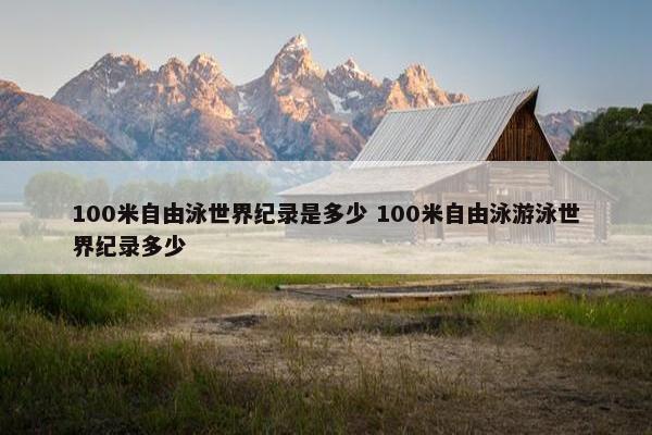 100米自由泳世界纪录是多少 100米自由泳游泳世界纪录多少