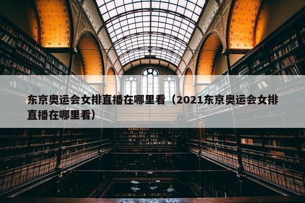 东京奥运会女排直播在哪里看（2021东京奥运会女排直播在哪里看）