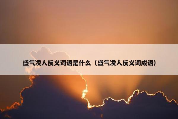 盛气凌人反义词语是什么（盛气凌人反义词成语）