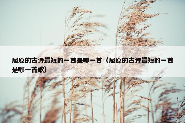 屈原的古诗最短的一首是哪一首（屈原的古诗最短的一首是哪一首歌）