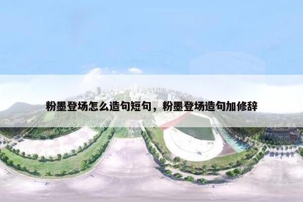 粉墨登场怎么造句短句，粉墨登场造句加修辞