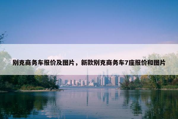 别克商务车报价及图片，新款别克商务车7座报价和图片