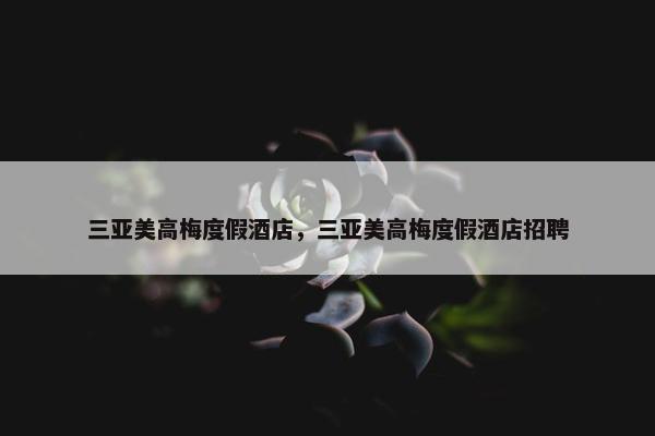 三亚美高梅度假酒店，三亚美高梅度假酒店招聘