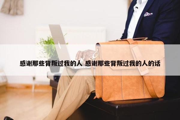 感谢那些背叛过我的人 感谢那些背叛过我的人的话