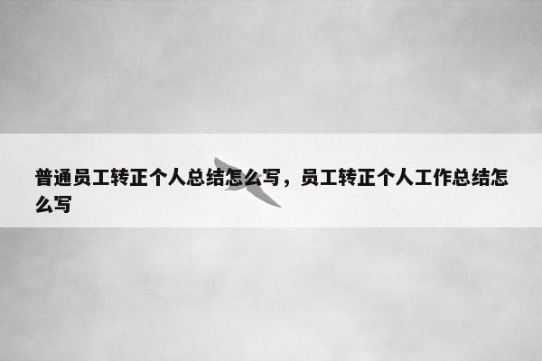 普通员工转正个人总结怎么写，员工转正个人工作总结怎么写