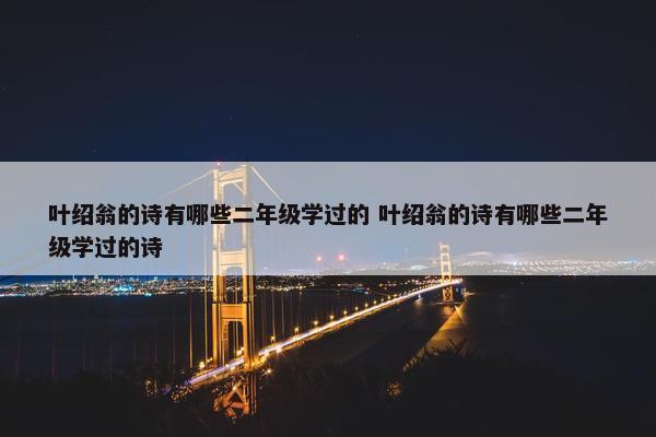 叶绍翁的诗有哪些二年级学过的 叶绍翁的诗有哪些二年级学过的诗