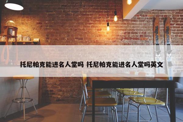 托尼帕克能进名人堂吗 托尼帕克能进名人堂吗英文