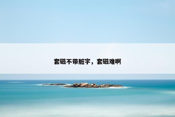 套磁不带脏字，套磁难啊