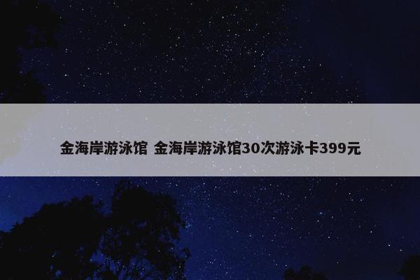 金海岸游泳馆 金海岸游泳馆30次游泳卡399元