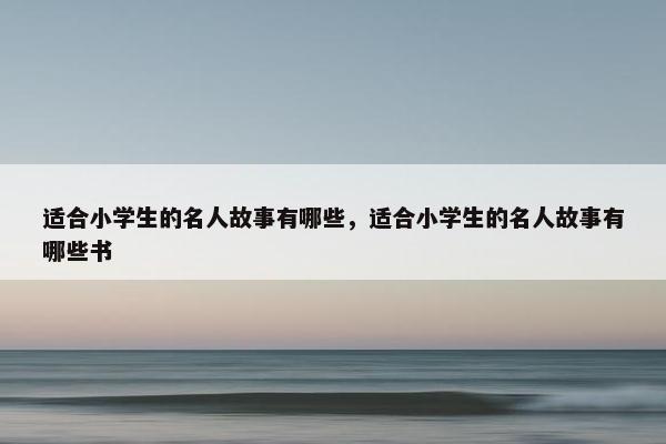 适合小学生的名人故事有哪些，适合小学生的名人故事有哪些书