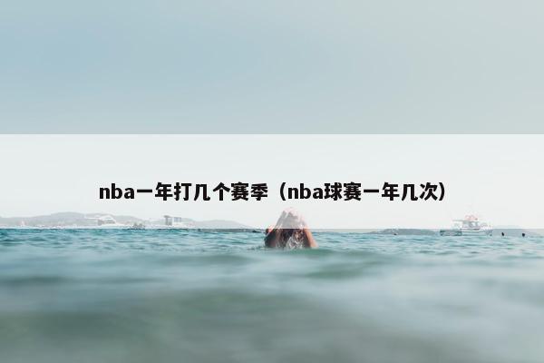 nba一年打几个赛季（nba球赛一年几次）