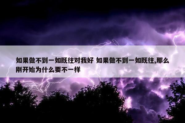 如果做不到一如既往对我好 如果做不到一如既往,那么刚开始为什么要不一样