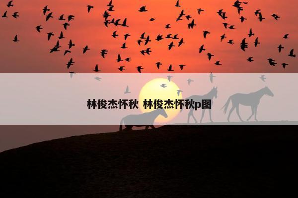 林俊杰怀秋 林俊杰怀秋p图