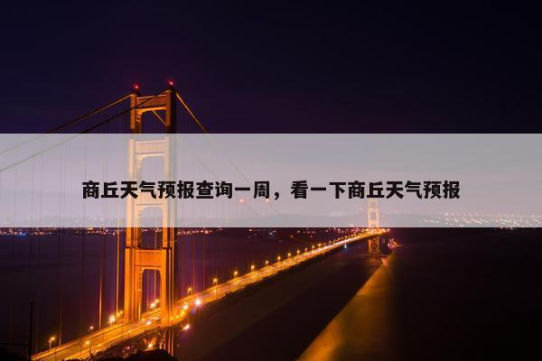 商丘天气预报查询一周，看一下商丘天气预报