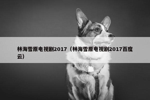 林海雪原电视剧2017（林海雪原电视剧2017百度云）