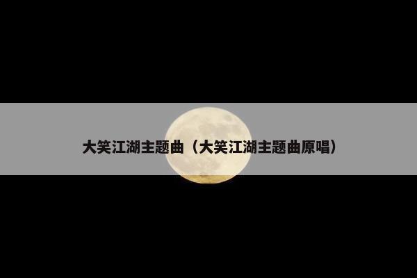 大笑江湖主题曲（大笑江湖主题曲原唱）