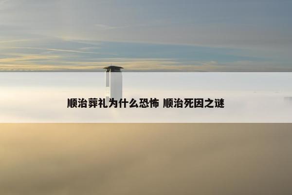 顺治葬礼为什么恐怖 顺治死因之谜