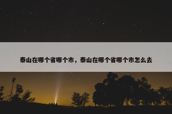 泰山在哪个省哪个市，泰山在哪个省哪个市怎么去