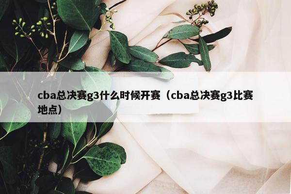 cba总决赛g3什么时候开赛（cba总决赛g3比赛地点）