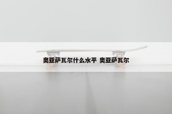 奥亚萨瓦尔什么水平 奥亚萨瓦尔