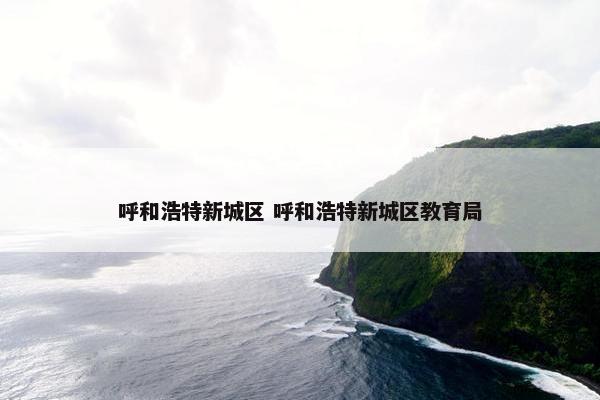 呼和浩特新城区 呼和浩特新城区教育局