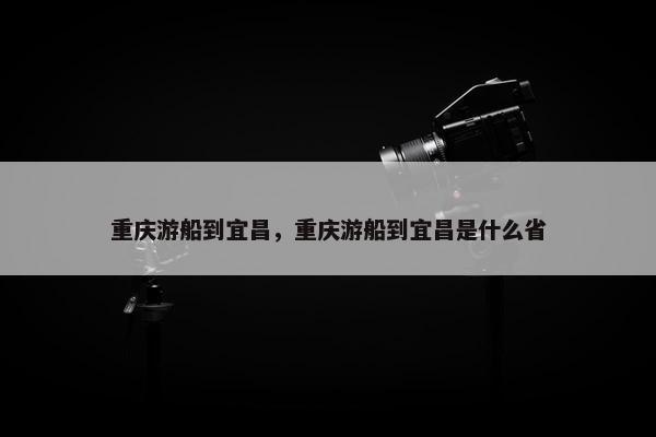 重庆游船到宜昌，重庆游船到宜昌是什么省