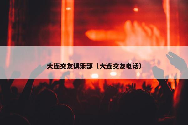 大连交友俱乐部（大连交友电话）