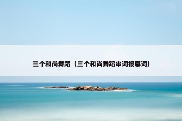 三个和尚舞蹈（三个和尚舞蹈串词报幕词）