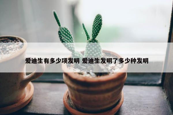 爱迪生有多少项发明 爱迪生发明了多少种发明