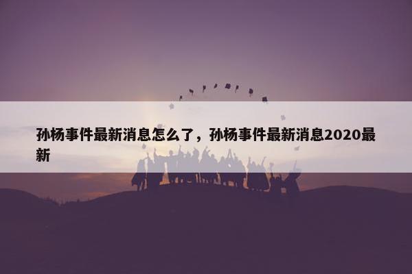 孙杨事件最新消息怎么了，孙杨事件最新消息2020最新