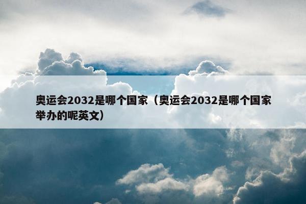 奥运会2032是哪个国家（奥运会2032是哪个国家举办的呢英文）