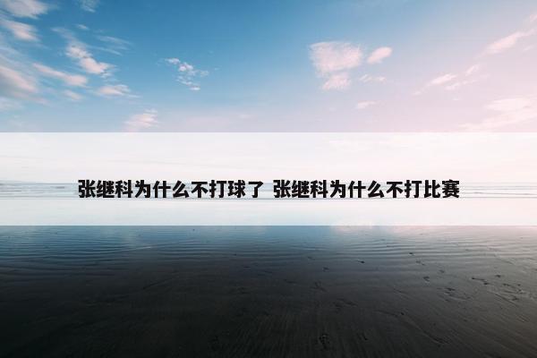 张继科为什么不打球了 张继科为什么不打比赛