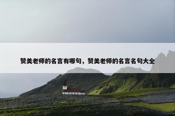 赞美老师的名言有哪句，赞美老师的名言名句大全