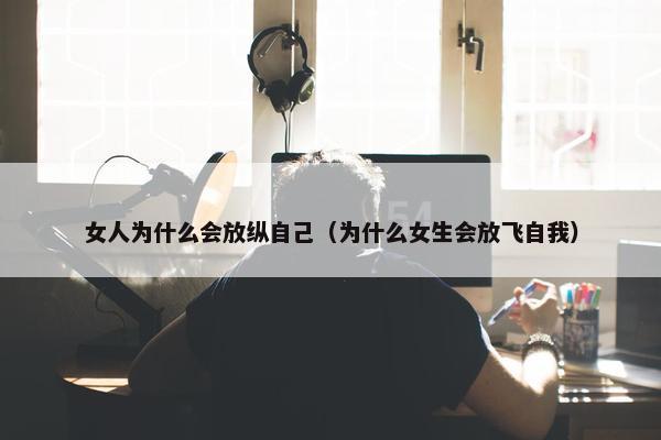 女人为什么会放纵自己（为什么女生会放飞自我）