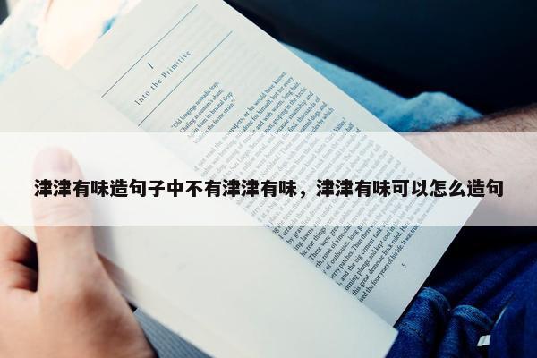 津津有味造句子中不有津津有味，津津有味可以怎么造句