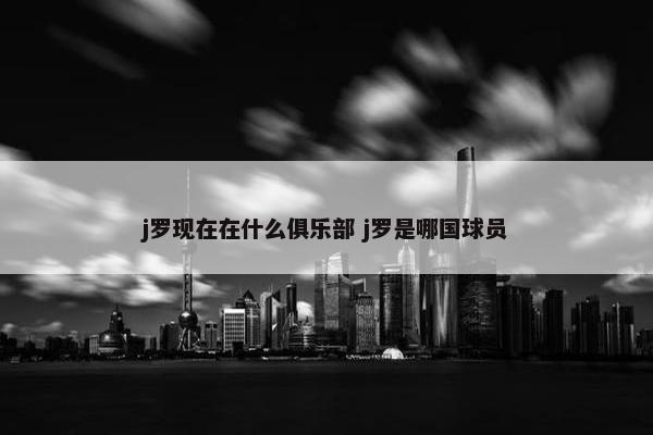 j罗现在在什么俱乐部 j罗是哪国球员