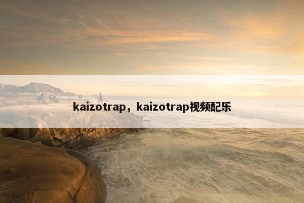 kaizotrap，kaizotrap视频配乐