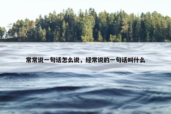 常常说一句话怎么说，经常说的一句话叫什么