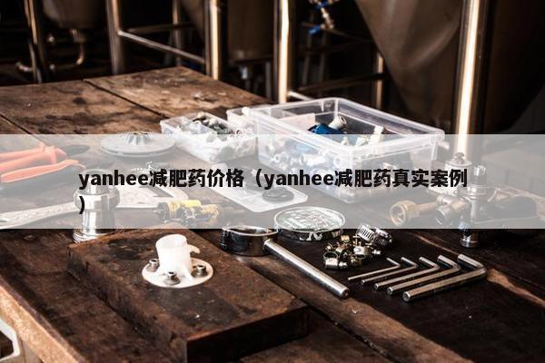 yanhee减肥药价格（yanhee减肥药真实案例）