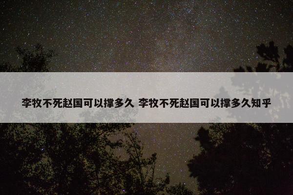 李牧不死赵国可以撑多久 李牧不死赵国可以撑多久知乎