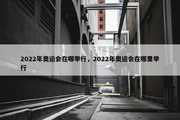 2022年奥运会在哪举行，2022年奥运会在哪里举行