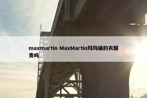 maxmartin MaxMartin玛玛绨的衣服贵吗