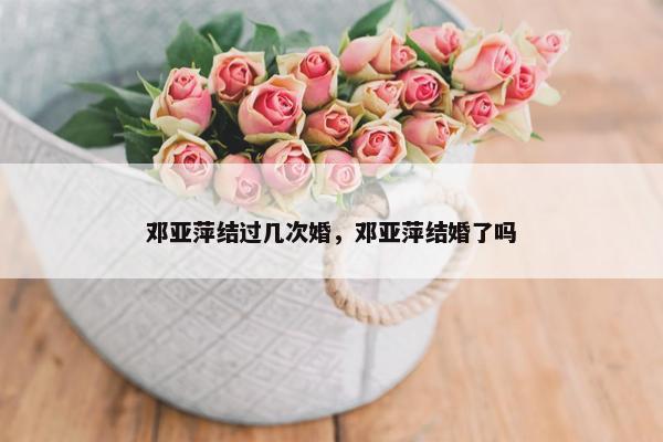 邓亚萍结过几次婚，邓亚萍结婚了吗