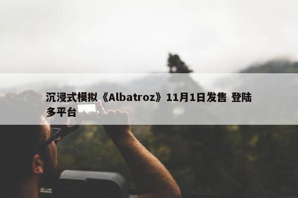 沉浸式模拟《Albatroz》11月1日发售 登陆多平台