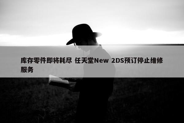 库存零件即将耗尽 任天堂New 2DS预订停止维修服务