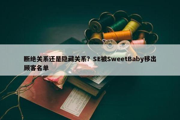 断绝关系还是隐藏关系？SE被SweetBaby移出顾客名单