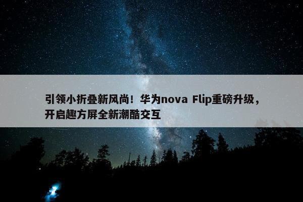 引领小折叠新风尚！华为nova Flip重磅升级，开启趣方屏全新潮酷交互