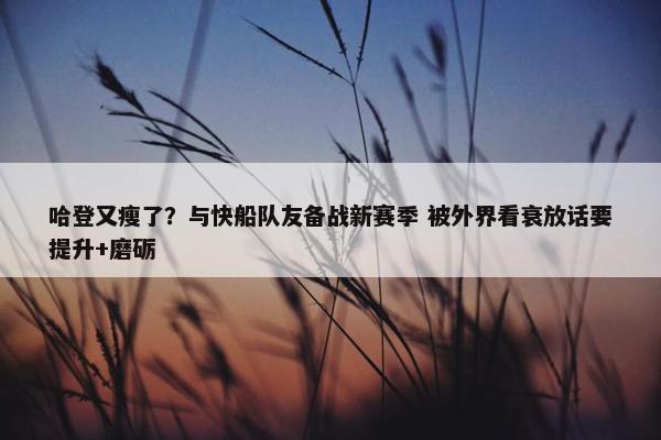 哈登又瘦了？与快船队友备战新赛季 被外界看衰放话要提升+磨砺