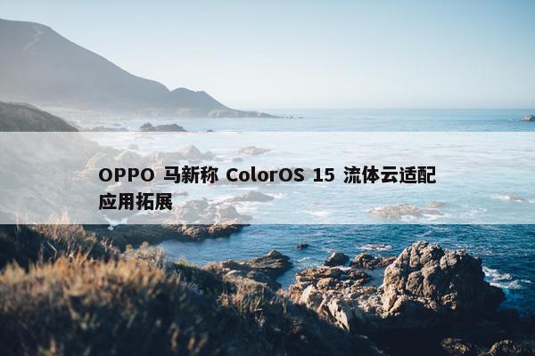 OPPO 马新称 ColorOS 15 流体云适配应用拓展